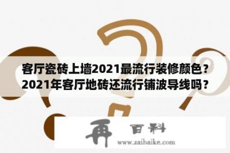 客厅瓷砖上墙2021最流行装修颜色？2021年客厅地砖还流行铺波导线吗？