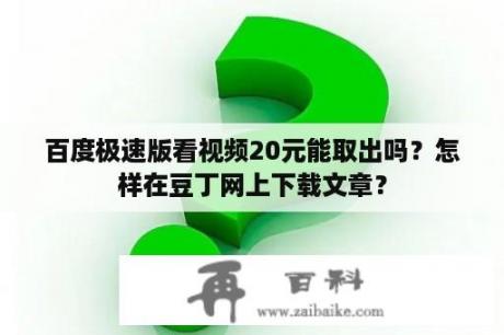 百度极速版看视频20元能取出吗？怎样在豆丁网上下载文章？