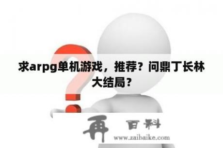 求arpg单机游戏，推荐？问鼎丁长林大结局？