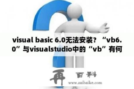 visual basic 6.0无法安装？“vb6.0”与visualstudio中的“vb”有何区别？