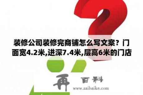 装修公司装修完商铺怎么写文案？门面宽4.2米,进深7.4米,层高6米的门店怎么装修设计？