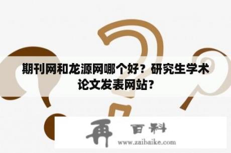 期刊网和龙源网哪个好？研究生学术论文发表网站？