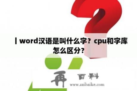 丨word汉语是叫什么字？cpu和字库怎么区分？