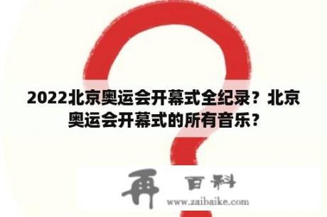 2022北京奥运会开幕式全纪录？北京奥运会开幕式的所有音乐？