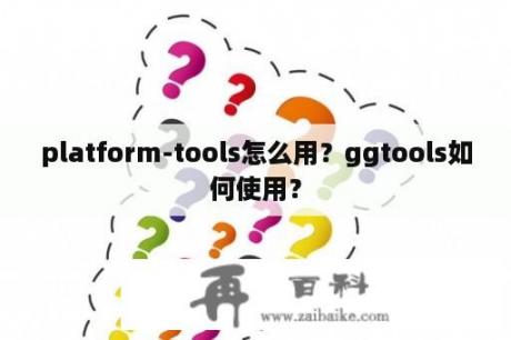 platform-tools怎么用？ggtools如何使用？