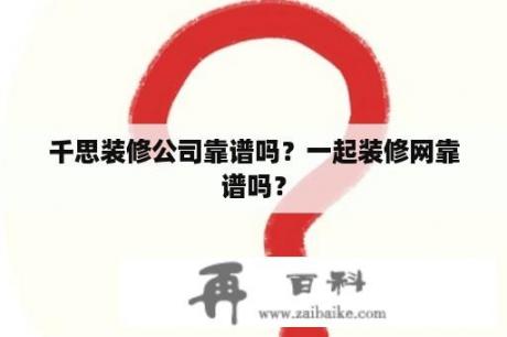 千思装修公司靠谱吗？一起装修网靠谱吗？