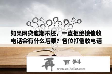 如果网贷逾期不还，一直拒绝接催收电话会有什么后果？各位打催收电话，对方不接或者拒接有什么好方法解决吗？