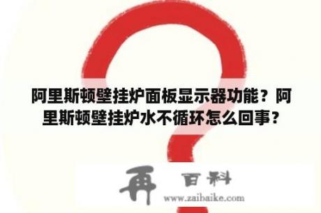 阿里斯顿壁挂炉面板显示器功能？阿里斯顿壁挂炉水不循环怎么回事？