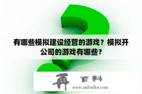 有哪些模拟建设经营的游戏？模拟开公司的游戏有哪些？