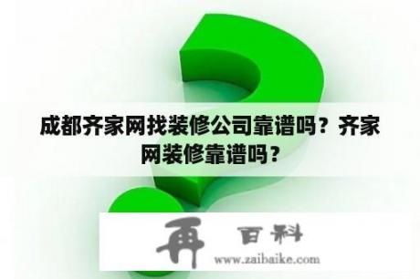 成都齐家网找装修公司靠谱吗？齐家网装修靠谱吗？