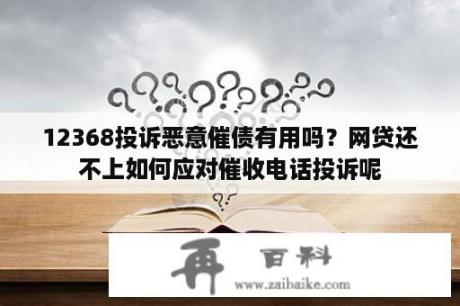 12368投诉恶意催债有用吗？网贷还不上如何应对催收电话投诉呢