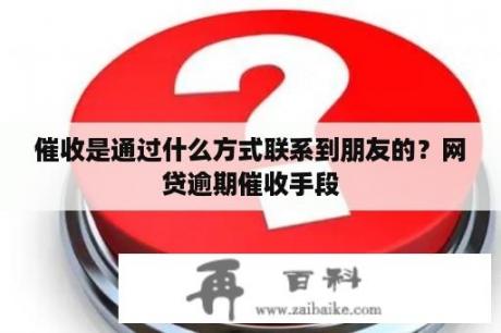 催收是通过什么方式联系到朋友的？网贷逾期催收手段