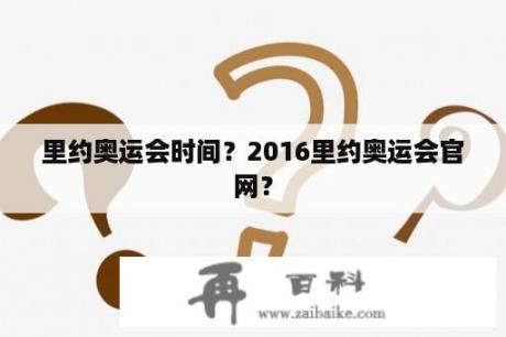 里约奥运会时间？2016里约奥运会官网？