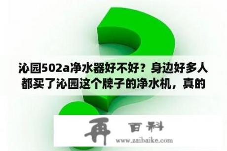 沁园502a净水器好不好？身边好多人都买了沁园这个牌子的净水机，真的好吗？