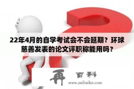 22年4月的自学考试会不会延期？环球慈善发表的论文评职称能用吗？