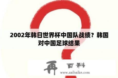 2002年韩日世界杯中国队战绩？韩国对中国足球结果