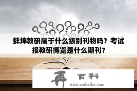 蚌埠教研属于什么级别刊物吗？考试报教研博览是什么期刊？