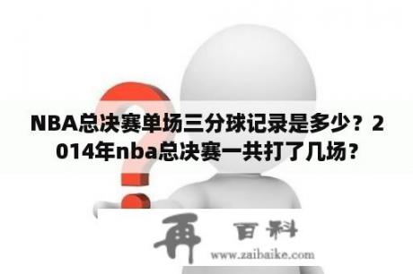 NBA总决赛单场三分球记录是多少？2014年nba总决赛一共打了几场？