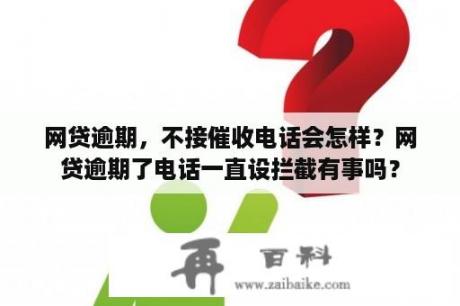 网贷逾期，不接催收电话会怎样？网贷逾期了电话一直设拦截有事吗？