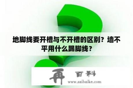 地脚线要开槽与不开槽的区别？墙不平用什么踢脚线？