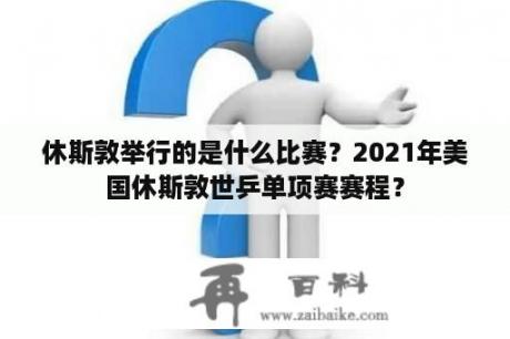 休斯敦举行的是什么比赛？2021年美国休斯敦世乒单项赛赛程？