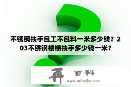 不锈钢扶手包工不包料一米多少钱？203不锈钢楼梯扶手多少钱一米？