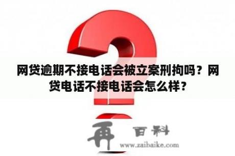 网贷逾期不接电话会被立案刑拘吗？网贷电话不接电话会怎么样？