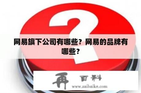 网易旗下公司有哪些？网易的品牌有哪些？