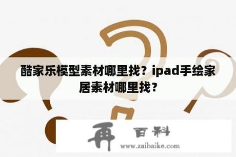 酷家乐模型素材哪里找？ipad手绘家居素材哪里找？