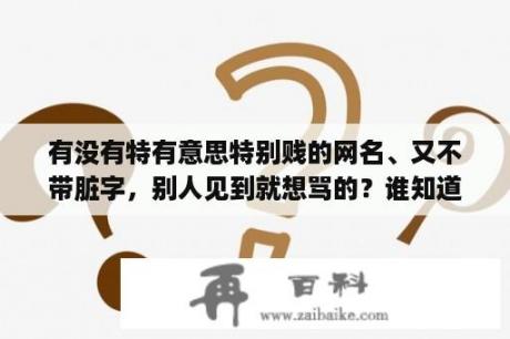 有没有特有意思特别贱的网名、又不带脏字，别人见到就想骂的？谁知道当别人对你说：“你咬我啊”，那么我应该如何回答最好？