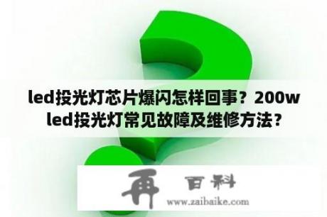 led投光灯芯片爆闪怎样回事？200wled投光灯常见故障及维修方法？