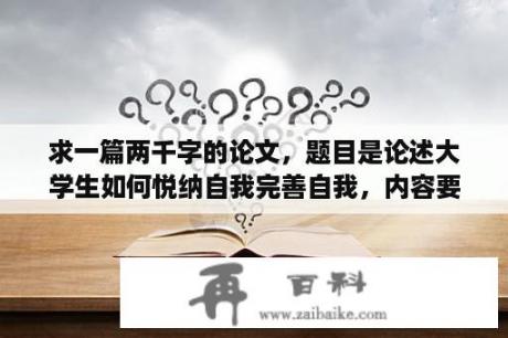 求一篇两千字的论文，题目是论述大学生如何悦纳自我完善自我，内容要求1.如何认识自我2.认识自我的优？科技论文2000字左右