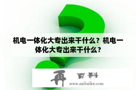 机电一体化大专出来干什么？机电一体化大专出来干什么？