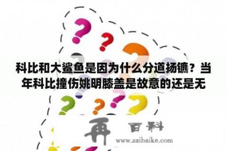 科比和大鲨鱼是因为什么分道扬镳？当年科比撞伤姚明膝盖是故意的还是无心的？