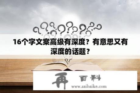 16个字文案高级有深度？有意思又有深度的话题？