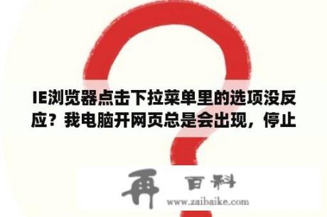 IE浏览器点击下拉菜单里的选项没反应？我电脑开网页总是会出现，停止运行此脚本吗?此页面上的脚本造成web浏览器运行速度减慢。怎么解决？