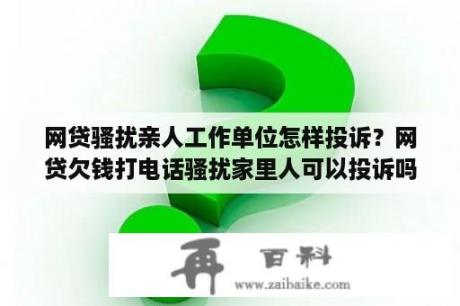 网贷骚扰亲人工作单位怎样投诉？网贷欠钱打电话骚扰家里人可以投诉吗