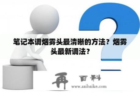 笔记本调烟雾头最清晰的方法？烟雾头最新调法？