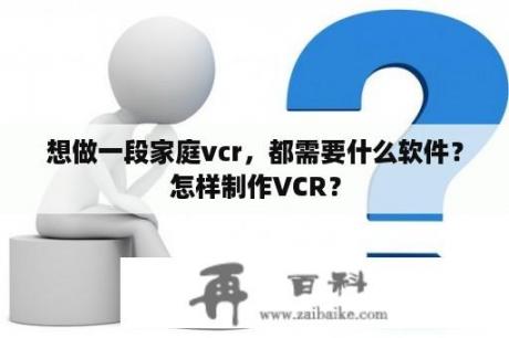 想做一段家庭vcr，都需要什么软件？怎样制作VCR？