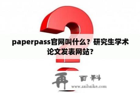 paperpass官网叫什么？研究生学术论文发表网站？