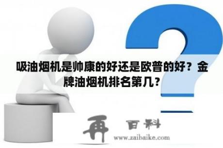 吸油烟机是帅康的好还是欧普的好？金牌油烟机排名第几？