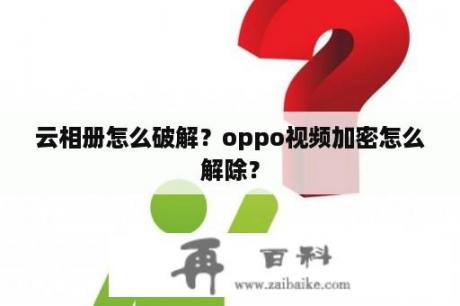 云相册怎么破解？oppo视频加密怎么解除？