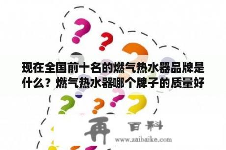 现在全国前十名的燃气热水器品牌是什么？燃气热水器哪个牌子的质量好？