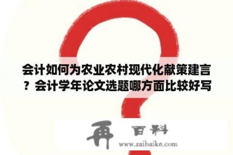 会计如何为农业农村现代化献策建言？会计学年论文选题哪方面比较好写？