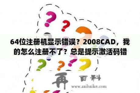 64位注册机显示错误？2008CAD，我的怎么注册不了？总是提示激活码错误？