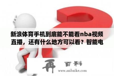 新浪体育手机到底能不能看nba视频直播，还有什么地方可以看？智能电视上如何收看新浪体育直播？