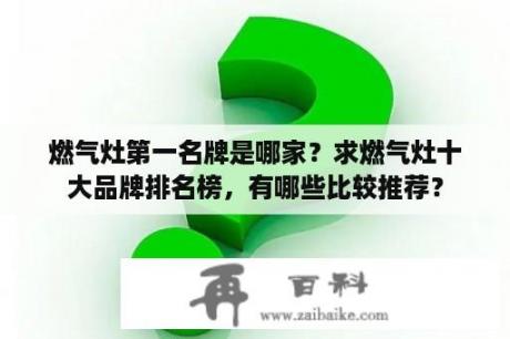 燃气灶第一名牌是哪家？求燃气灶十大品牌排名榜，有哪些比较推荐？