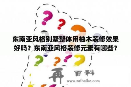 东南亚风格别墅整体用柚木装修效果好吗？东南亚风格装修元素有哪些？