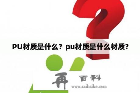 PU材质是什么？pu材质是什么材质？