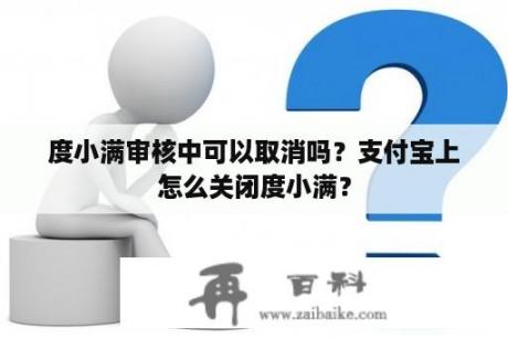 度小满审核中可以取消吗？支付宝上怎么关闭度小满？